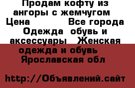 Продам кофту из ангоры с жемчугом › Цена ­ 5 000 - Все города Одежда, обувь и аксессуары » Женская одежда и обувь   . Ярославская обл.